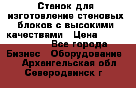  Станок для изготовление стеновых блоков с высокими качествами › Цена ­ 311 592 799 - Все города Бизнес » Оборудование   . Архангельская обл.,Северодвинск г.